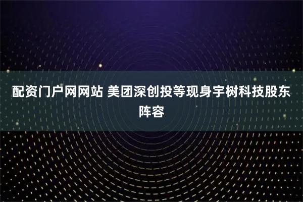 配资门户网网站 美团深创投等现身宇树科技股东阵容