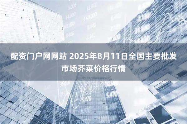 配资门户网网站 2025年8月11日全国主要批发市场芥菜价格行情