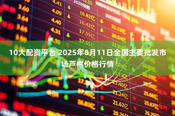 10大配资平台 2025年8月11日全国主要批发市场芦柑价格行情