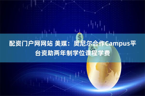 配资门户网网站 美媒：奥尼尔合作Campus平台资助两年制学位课程学费