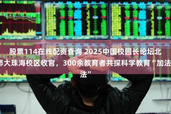 股票114在线配资查询 2025中国校园长论坛北师大珠海校区收官，300余教育者共探科学教育“加法”