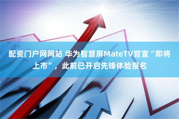 配资门户网网站 华为智慧屏MateTV官宣“即将上市”，此前已开启先锋体验报名