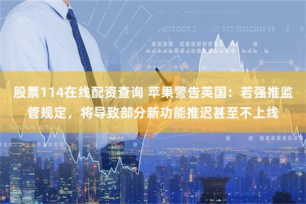 股票114在线配资查询 苹果警告英国：若强推监管规定，将导致部分新功能推迟甚至不上线