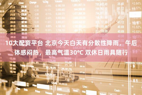 10大配资平台 北京今天白天有分散性降雨，午后体感闷热，最高气温30℃ 双休日雨具随行
