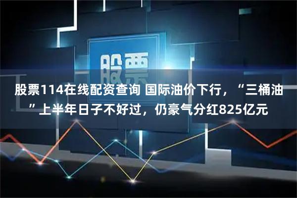 股票114在线配资查询 国际油价下行，“三桶油”上半年日子不好过，仍豪气分红825亿元