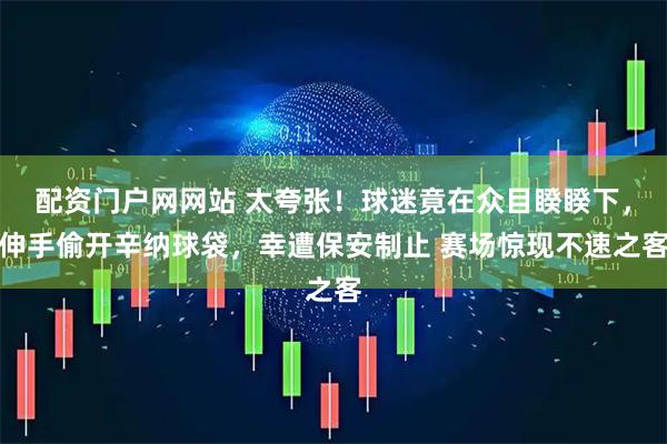 配资门户网网站 太夸张！球迷竟在众目睽睽下，伸手偷开辛纳球袋，幸遭保安制止 赛场惊现不速之客
