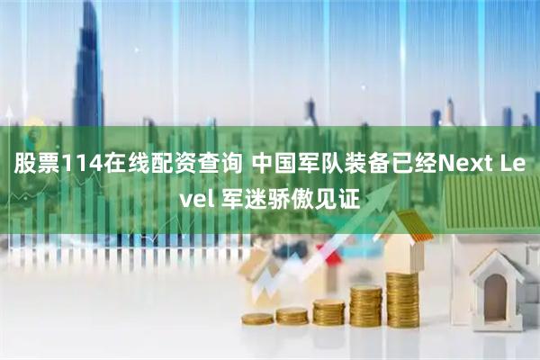 股票114在线配资查询 中国军队装备已经Next Level 军迷骄傲见证