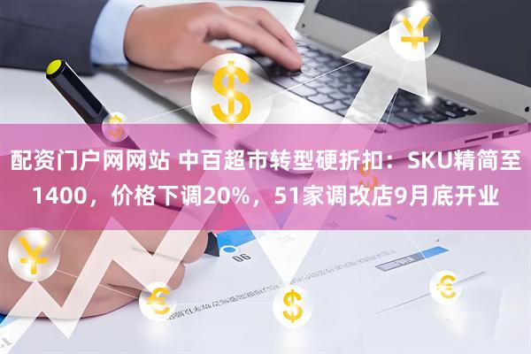 配资门户网网站 中百超市转型硬折扣：SKU精简至1400，价格下调20%，51家调改店9月底开业
