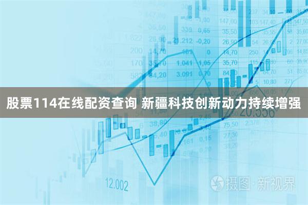 股票114在线配资查询 新疆科技创新动力持续增强