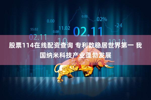 股票114在线配资查询 专利数稳居世界第一 我国纳米科技产业蓬勃发展