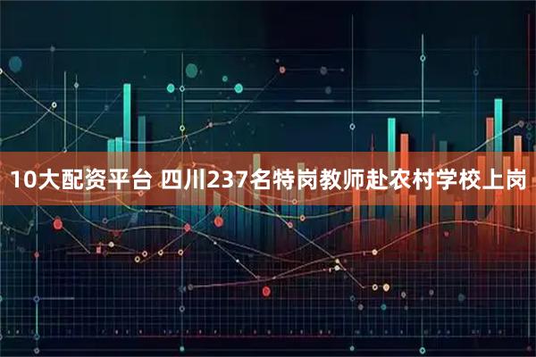 10大配资平台 四川237名特岗教师赴农村学校上岗