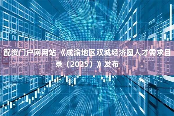 配资门户网网站 《成渝地区双城经济圈人才需求目录（2025）》发布