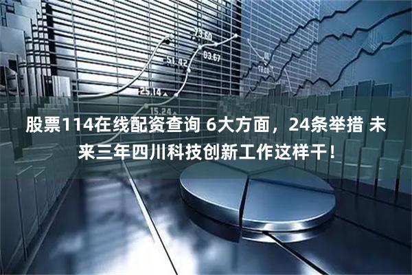 股票114在线配资查询 6大方面，24条举措 未来三年四川科技创新工作这样干！