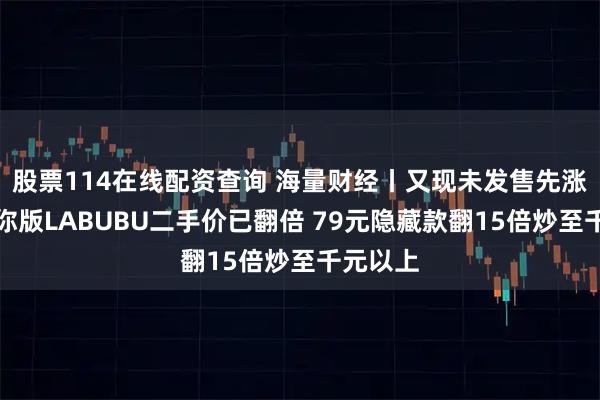 股票114在线配资查询 海量财经丨又现未发售先涨价！迷你版LABUBU二手价已翻倍 79元隐藏款翻15倍炒至千元以上