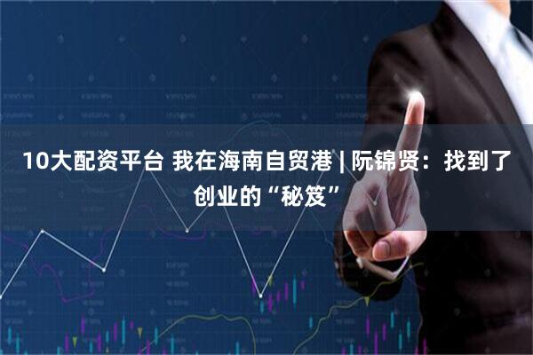 10大配资平台 我在海南自贸港 | 阮锦贤：找到了创业的“秘笈”