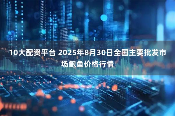 10大配资平台 2025年8月30日全国主要批发市场鲍鱼价格行情