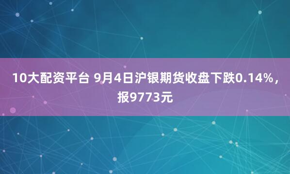 10大配资平台 9月4日沪银期货收盘下跌0.14%，报9773元