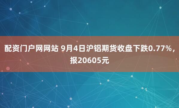 配资门户网网站 9月4日沪铝期货收盘下跌0.77%，报20605元