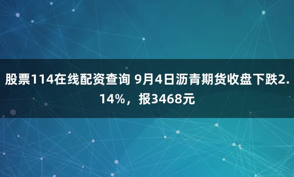 股票114在线配资查询 9月4日沥青期货收盘下跌2.14%，报3468元