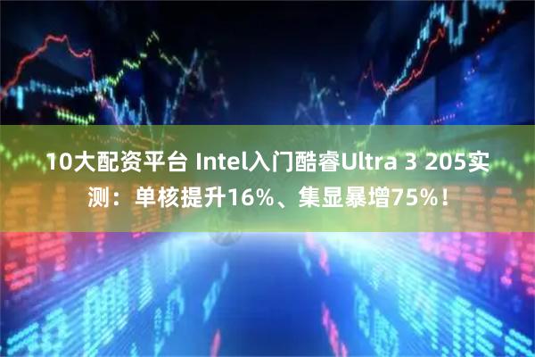 10大配资平台 Intel入门酷睿Ultra 3 205实测：单核提升16%、集显暴增75%！