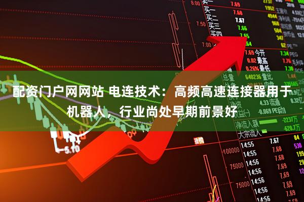 配资门户网网站 电连技术：高频高速连接器用于机器人，行业尚处早期前景好