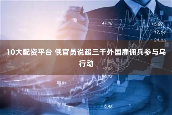 10大配资平台 俄官员说超三千外国雇佣兵参与乌行动