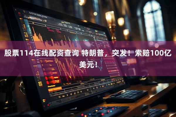 股票114在线配资查询 特朗普，突发！索赔100亿美元！