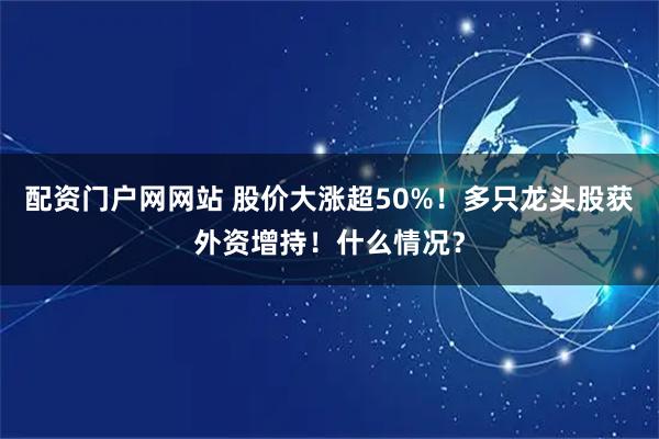 配资门户网网站 股价大涨超50%！多只龙头股获外资增持！什么情况？