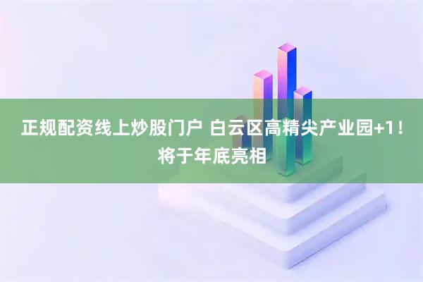 正规配资线上炒股门户 白云区高精尖产业园+1！将于年底亮相