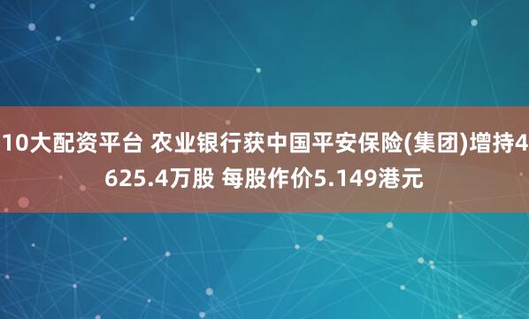 10大配资平台 农业银行获中国平安保险(集团)增持4625.4万股 每股作价5.149港元
