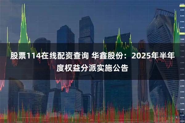 股票114在线配资查询 华鑫股份：2025年半年度权益分派实施公告