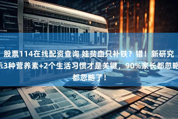 股票114在线配资查询 娃贫血只补铁？错！新研究揭示3种营养素+2个生活习惯才是关键，90%家长都忽略了！