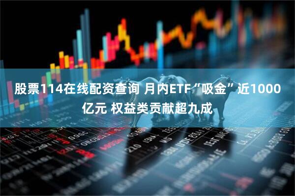 股票114在线配资查询 月内ETF“吸金”近1000亿元 权益类贡献超九成