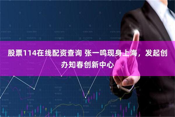 股票114在线配资查询 张一鸣现身上海，发起创办知春创新中心