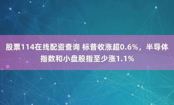 股票114在线配资查询 标普收涨超0.6%，半导体指数和小盘股指至少涨1.1%