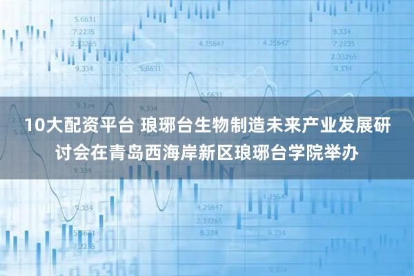 10大配资平台 琅琊台生物制造未来产业发展研讨会在青岛西海岸新区琅琊台学院举办
