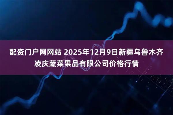 配资门户网网站 2025年12月9日新疆乌鲁木齐凌庆蔬菜果品有限公司价格行情