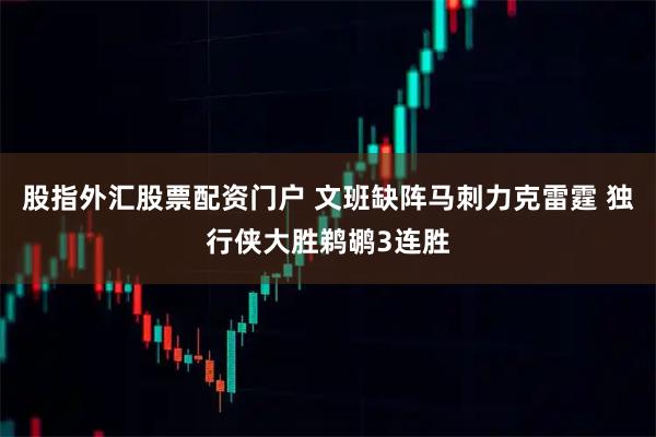 股指外汇股票配资门户 文班缺阵马刺力克雷霆 独行侠大胜鹈鹕3连胜