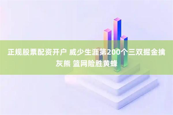 正规股票配资开户 威少生涯第200个三双掘金擒灰熊 篮网险胜黄蜂