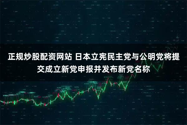 正规炒股配资网站 日本立宪民主党与公明党将提交成立新党申报并发布新党名称