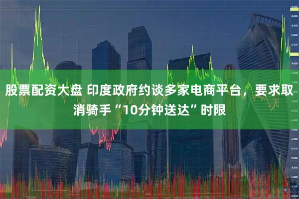 股票配资大盘 印度政府约谈多家电商平台，要求取消骑手“10分钟送达”时限