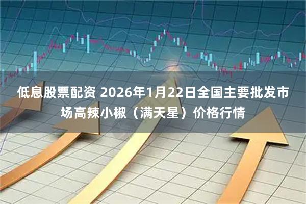 低息股票配资 2026年1月22日全国主要批发市场高辣小椒（满天星）价格行情