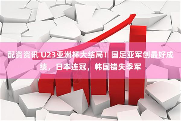 配资资讯 U23亚洲杯大结局！国足亚军创最好成绩，日本连冠，韩国错失季军