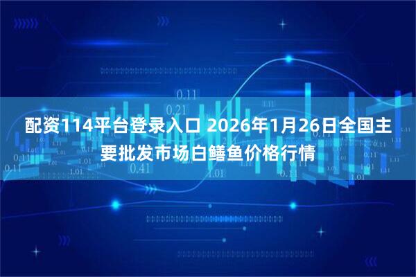 配资114平台登录入口 2026年1月26日全国主要批发市场白鳝鱼价格行情