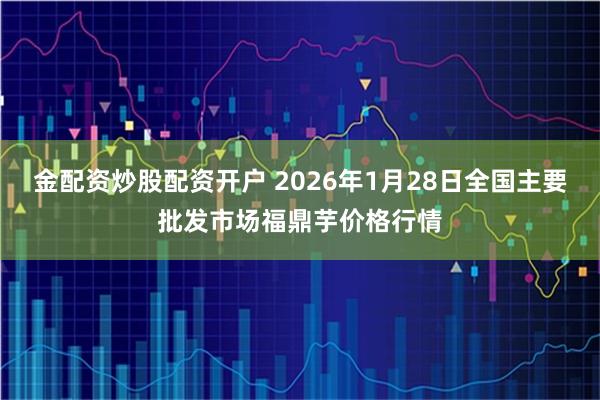 金配资炒股配资开户 2026年1月28日全国主要批发市场福鼎芋价格行情