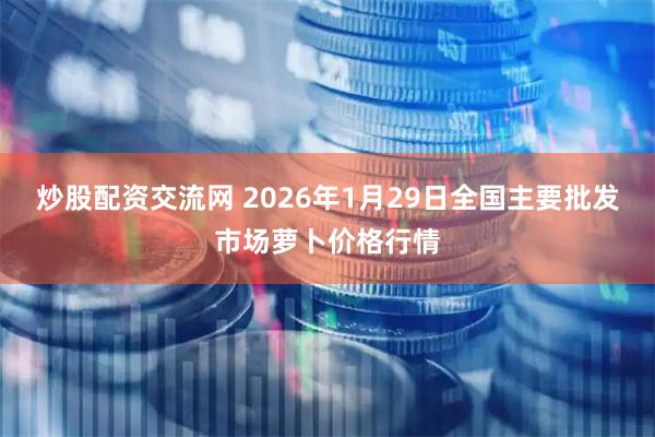炒股配资交流网 2026年1月29日全国主要批发市场萝卜价格行情
