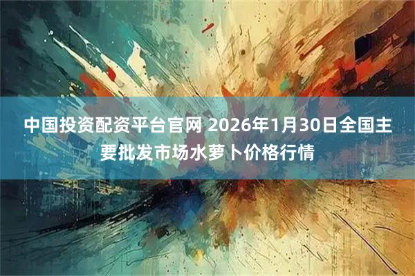 中国投资配资平台官网 2026年1月30日全国主要批发市场水萝卜价格行情