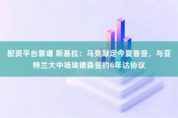 配资平台靠谱 斯基拉：马竞敲定今夏首签，与亚特兰大中场埃德森签约6年达协议