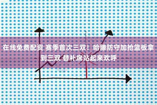 在线免费配资 赛季首次三双！哈滕防守加抢篮板拿到三双 替补席站起来欢呼