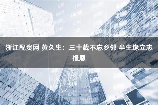 浙江配资网 黄久生：三十载不忘乡邻 半生缘立志报恩